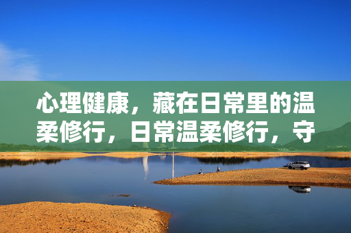 心理健康，藏在日常里的温柔修行，日常温柔修行，守护心理健康