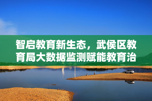 智启教育新生态，武侯区教育局大数据监测赋能教育治理现代化，武侯区大数据监测赋能教育治理现代化 智启教育新生态