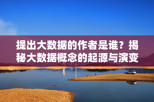 提出大数据的作者是谁？揭秘大数据概念的起源与演变，大数据概念的提出者与起源演变揭秘