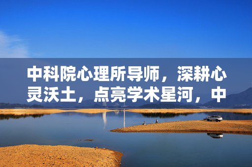 中科院心理所导师，深耕心灵沃土，点亮学术星河，中科院心理所导师，深耕心灵沃土，点亮学术星河