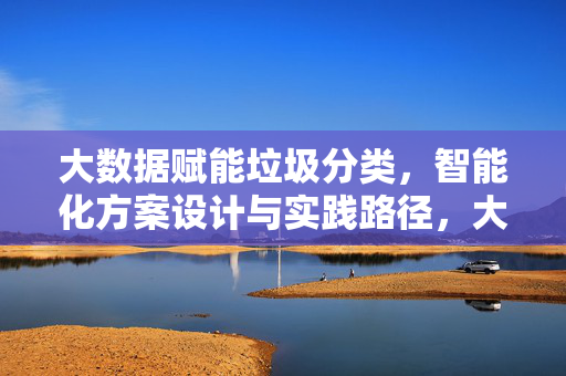 大数据赋能垃圾分类，智能化方案设计与实践路径，大数据赋能垃圾分类的智能化方案设计与实践路径