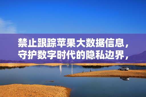 禁止跟踪苹果大数据信息，守护数字时代的隐私边界，禁苹果大数据跟踪，守数字隐私边界
