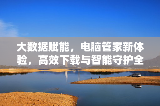 大数据赋能，电脑管家新体验，高效下载与智能守护全攻略，大数据赋能电脑管家新体验，高效下载与智能守护全攻略