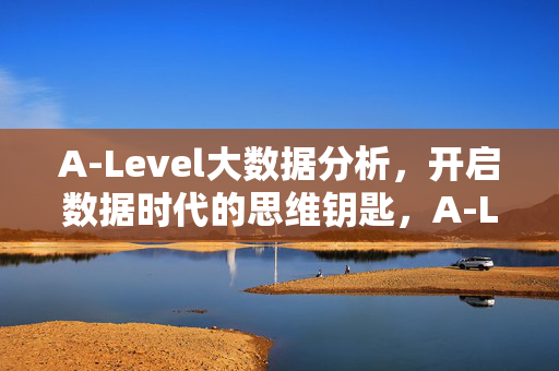 A-Level大数据分析，开启数据时代的思维钥匙，A-Level大数据分析，数据时代的思维钥匙