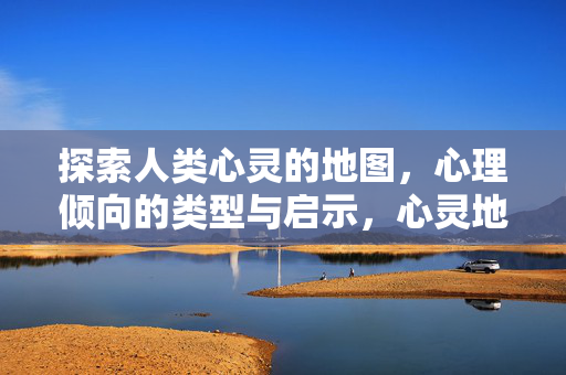 探索人类心灵的地图，心理倾向的类型与启示，心灵地图，心理倾向的类型与启示