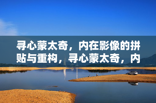 寻心蒙太奇，内在影像的拼贴与重构，寻心蒙太奇，内在影像的拼贴重构
