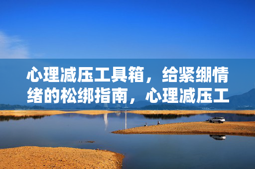 心理减压工具箱，给紧绷情绪的松绑指南，心理减压工具箱，紧绷情绪松绑指南