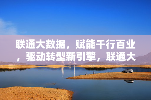 联通大数据，赋能千行百业，驱动转型新引擎，联通大数据，赋能千行百业，驱动转型新引擎