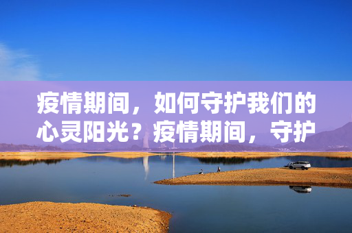 疫情期间，如何守护我们的心灵阳光？疫情期间，守护心灵阳光