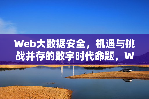 Web大数据安全，机遇与挑战并存的数字时代命题，Web大数据安全，数字时代机遇与挑战并存