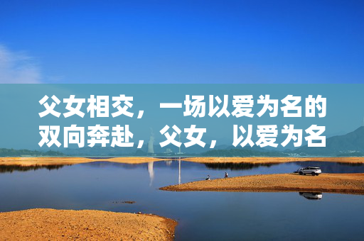 父女相交，一场以爱为名的双向奔赴，父女，以爱为名的双向奔赴