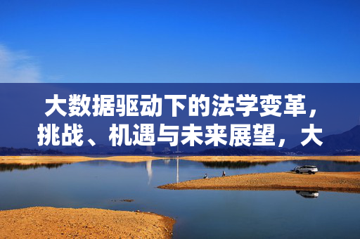大数据驱动下的法学变革，挑战、机遇与未来展望，大数据驱动法学变革，挑战、机遇与未来展望