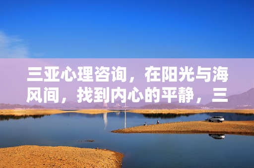 三亚心理咨询，在阳光与海风间，找到内心的平静，三亚心理咨询，阳光海风间的内心平静