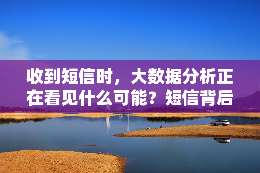 收到短信时，大数据分析正在看见什么可能？短信背后，大数据分析看见的可能