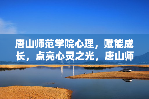 唐山师范学院心理，赋能成长，点亮心灵之光，唐山师范学院心理，赋能成长，点亮心灵之光