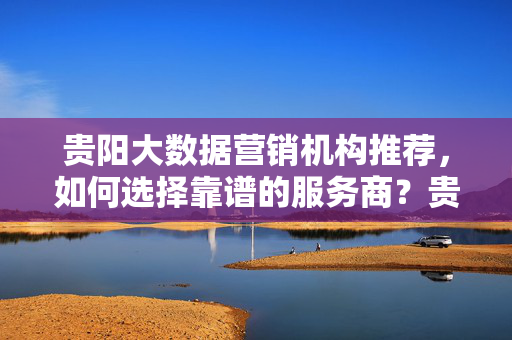 贵阳大数据营销机构推荐，如何选择靠谱的服务商？贵阳大数据营销机构推荐，靠谱服务商选择指南