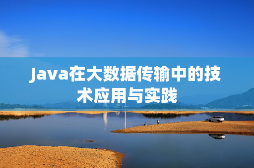 Java在大数据传输中的技术应用与实践