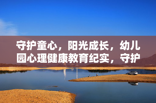 守护童心，阳光成长，幼儿园心理健康教育纪实，守护童心，阳光成长，幼儿园心理健康教育纪实
