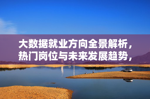 大数据就业方向全景解析，热门岗位与未来发展趋势，大数据就业方向全景解析，热门岗位与未来趋势