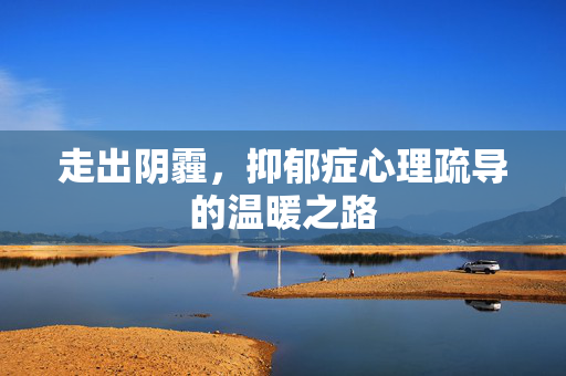 走出阴霾，抑郁症心理疏导的温暖之路