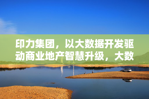 印力集团，以大数据开发驱动商业地产智慧升级，大数据开发驱动印力集团商业地产智慧升级