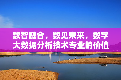 数智融合，数见未来，数学大数据分析技术专业的价值与路径，数智融合，数见未来，数学大数据分析技术专业的价值与路径