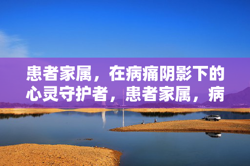患者家属，在病痛阴影下的心灵守护者，患者家属，病痛中的心灵守护者