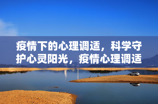 疫情下的心理调适，科学守护心灵阳光，疫情心理调适，科学守护心灵阳光