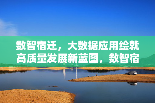 数智宿迁，大数据应用绘就高质量发展新蓝图，数智宿迁，大数据应用绘就高质量发展新蓝图