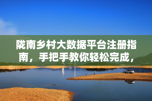陇南乡村大数据平台注册指南，手把手教你轻松完成，手把手教你轻松注册陇南乡村大数据平台