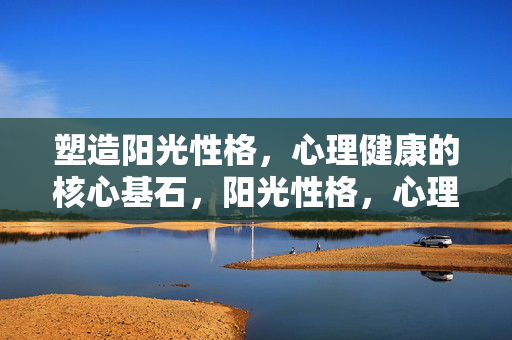 塑造阳光性格，心理健康的核心基石，阳光性格，心理健康的基石
