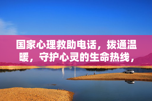 国家心理救助电话，拨通温暖，守护心灵的生命热线，国家心理救助热线，温暖守护心灵的生命热线