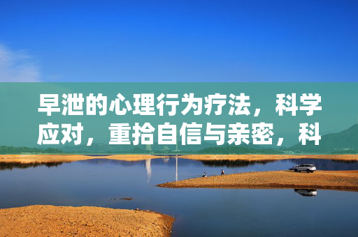早泄的心理行为疗法，科学应对，重拾自信与亲密，科学应对早泄，心理行为疗法助你重拾自信与亲密
