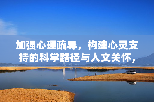 加强心理疏导，构建心灵支持的科学路径与人文关怀，心理疏导，构建心灵支持的科学路径与人文关怀