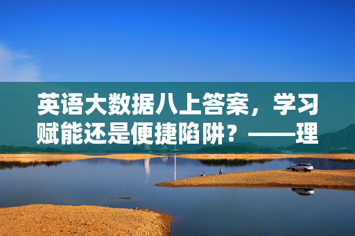 英语大数据八上答案，学习赋能还是便捷陷阱？——理性看待技术与学习的平衡，英语大数据八上答案，学习赋能与便捷陷阱的平衡之思
