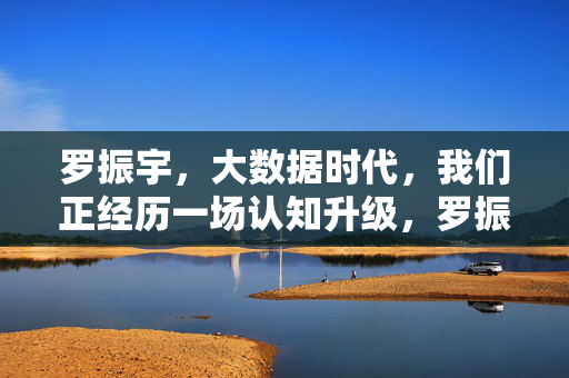 罗振宇，大数据时代，我们正经历一场认知升级，罗振宇，大数据时代的认知升级