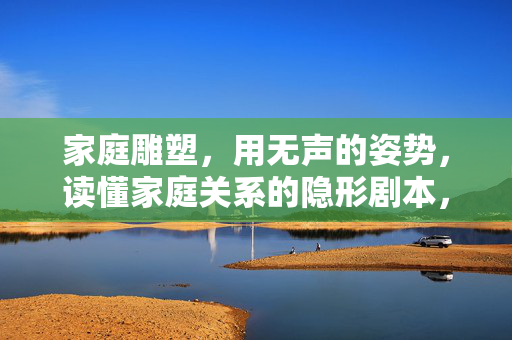 家庭雕塑，用无声的姿势，读懂家庭关系的隐形剧本，家庭雕塑，以无声姿势，破译家庭关系隐形剧本