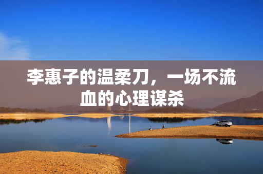 李惠子的温柔刀，一场不流血的心理谋杀