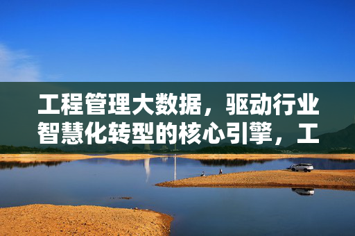 工程管理大数据，驱动行业智慧化转型的核心引擎，工程管理大数据，驱动行业智慧化转型的核心引擎