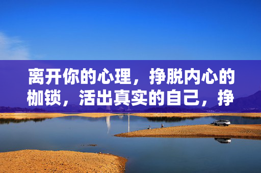 离开你的心理，挣脱内心的枷锁，活出真实的自己，挣脱内心枷锁，活出真实的自己