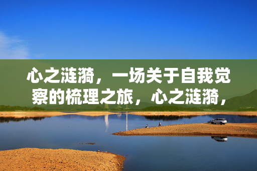 心之涟漪，一场关于自我觉察的梳理之旅，心之涟漪，自我觉察的梳理之旅