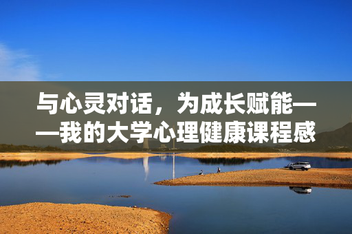 与心灵对话，为成长赋能——我的大学心理健康课程感想，对话心灵，赋能成长，大学心理健康课程感想