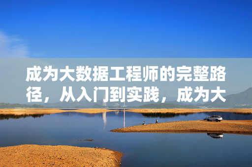 成为大数据工程师的完整路径，从入门到实践，成为大数据工程师的完整路径，从入门到实践