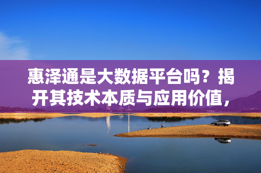 惠泽通是大数据平台吗？揭开其技术本质与应用价值，惠泽通，大数据平台的技术本质与应用价值揭秘