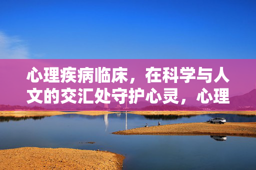 心理疾病临床，在科学与人文的交汇处守护心灵，心理疾病临床，科学与人文交汇处的心灵守护