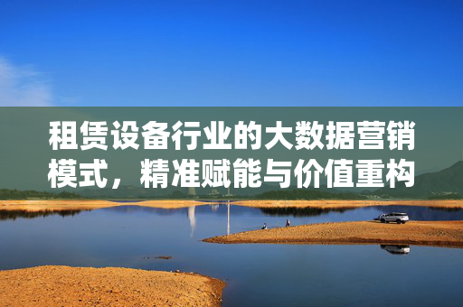 租赁设备行业的大数据营销模式，精准赋能与价值重构，租赁设备行业大数据营销，精准赋能与价值重构