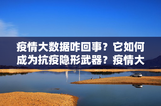 疫情大数据咋回事？它如何成为抗疫隐形武器？疫情大数据，抗疫隐形武器