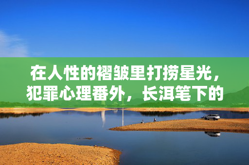 在人性的褶皱里打捞星光，犯罪心理番外，长洱笔下的未完叙事，长洱犯罪心理番外，在人性的褶皱里打捞未完星光
