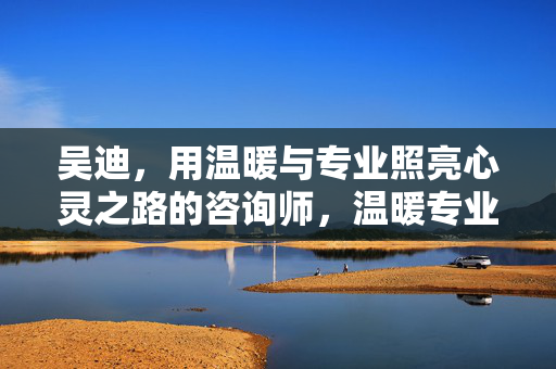 吴迪，用温暖与专业照亮心灵之路的咨询师，温暖专业照亮心灵之路——吴迪咨询师