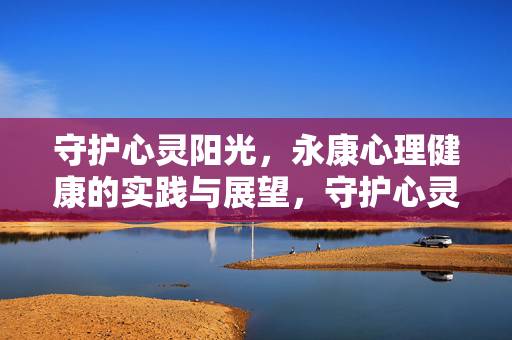 守护心灵阳光，永康心理健康的实践与展望，守护心灵阳光，永康心理健康的实践与展望